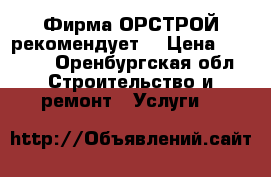 Фирма ОРСТРОЙ рекомендует. › Цена ­ 2 000 - Оренбургская обл. Строительство и ремонт » Услуги   